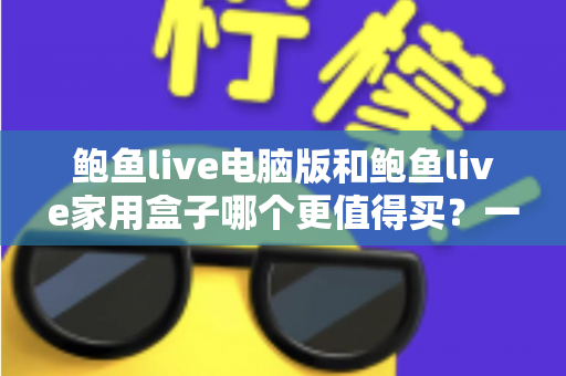 鲍鱼live电脑版和鲍鱼live家用盒子哪个更值得买？一篇读懂两大版本差异与选购指南