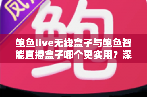 鲍鱼live无线盒子与鲍鱼智能直播盒子哪个更实用?深度对比评测助你选对直播装备 鲍鱼live无线盒子与鲍鱼智能直播盒子哪个更实用?深度对比评测助你选对直播装备