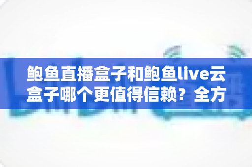 鲍鱼直播盒子和鲍鱼live云盒子哪个更值得信赖？全方位对比评测与选购避坑指南