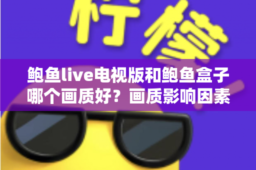 鲍鱼live电视版和鲍鱼盒子哪个画质好？画质影响因素深度解析与实用选择指南