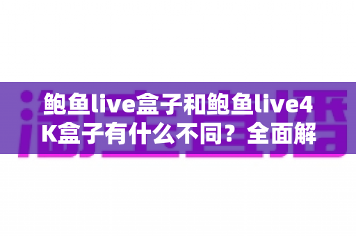 鲍鱼live盒子和鲍鱼live4K盒子有什么不同?全面解析两款电视盒子的核心差异与实用选购指南 鲍鱼live盒子和鲍鱼live4K盒子有什么不同?全面解析两款电视盒子的核心差异与实用选购指南