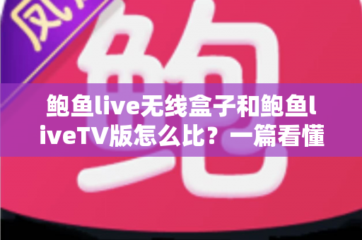 鲍鱼live无线盒子和鲍鱼liveTV版怎么比？一篇看懂两大版本核心差异与选购全攻略