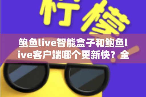 鲍鱼live智能盒子和鲍鱼live客户端哪个更新快?全面解析更新机制与选择建议 鲍鱼live智能盒子和鲍鱼live客户端哪个更新快?全面解析更新机制与选择建议