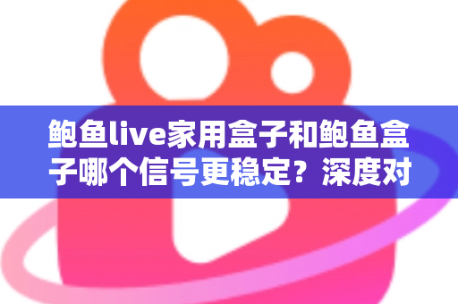 鲍鱼live家用盒子和鲍鱼盒子哪个信号更稳定？深度对比分析与选购全攻略