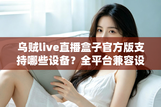 乌贼live直播盒子官方版支持哪些设备?全平台兼容设备清单与安装使用完整指南 乌贼live直播盒子官方版支持哪些设备?全平台兼容设备清单与安装使用完整指南