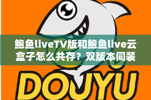 鲍鱼liveTV版和鲍鱼live云盒子怎么共存?双版本同装实用指南与避坑技巧 鲍鱼liveTV版和鲍鱼live云盒子怎么共存?双版本同装实用指南与避坑技巧