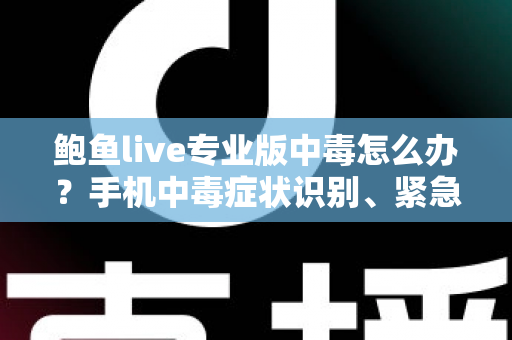 鲍鱼live专业版中毒怎么办？手机中毒症状识别、紧急处理与安全防护全攻略