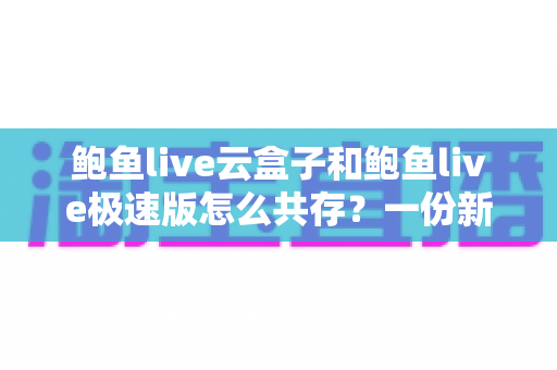 鲍鱼live云盒子和鲍鱼live极速版怎么共存？一份新手也能看懂的双开安装全攻略