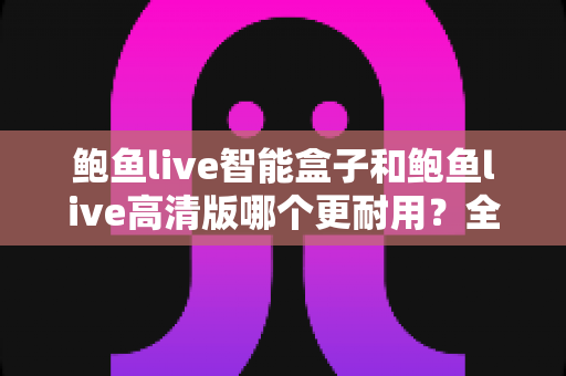 鲍鱼live智能盒子和鲍鱼live高清版哪个更耐用?全方位耐用性对比与选购避坑指南 鲍鱼live智能盒子和鲍鱼live高清版哪个更耐用?全方位耐用性对比与选购避坑指南