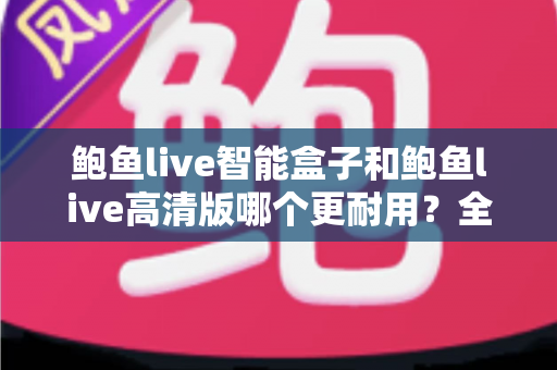 鲍鱼live智能盒子和鲍鱼live高清版哪个更耐用？全方位耐用性对比与选购避坑指南