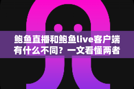 鲍鱼直播和鲍鱼live客户端有什么不同？一文看懂两者核心差异与选择指南
