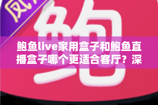鲍鱼live家用盒子和鲍鱼直播盒子哪个更适合客厅？深度对比解析帮你选对不踩坑