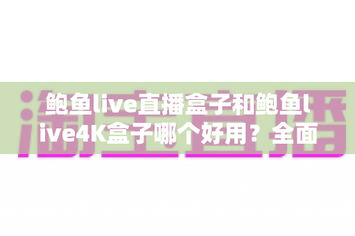 鲍鱼live直播盒子和鲍鱼live4K盒子哪个好用?全面深度对比评测,帮你选对不选贵 鲍鱼live直播盒子和鲍鱼live4K盒子哪个好用?全面深度对比评测,帮你选对不选贵