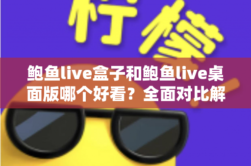 鲍鱼live盒子和鲍鱼live桌面版哪个好看？全面对比解析帮你选出最适合的观看版本