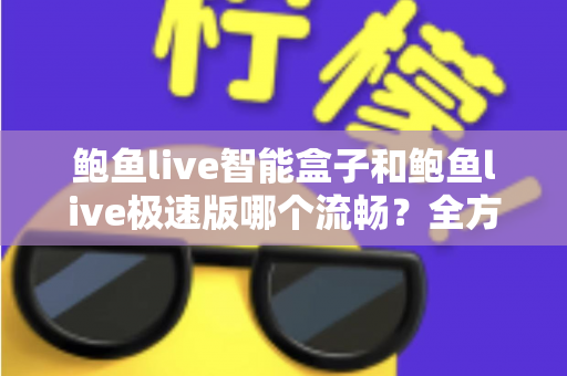 鲍鱼live智能盒子和鲍鱼live极速版哪个流畅？全方位深度对比测评，帮你选对最适合的版本