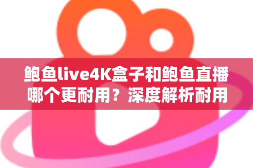 鲍鱼live4K盒子和鲍鱼直播哪个更耐用？深度解析耐用性差异与长期使用指南