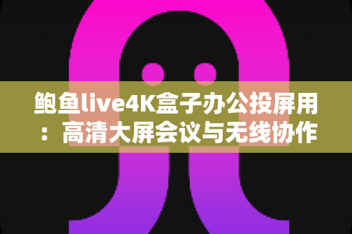 鲍鱼live4K盒子办公投屏用：高清大屏会议与无线协作的全能办公利器