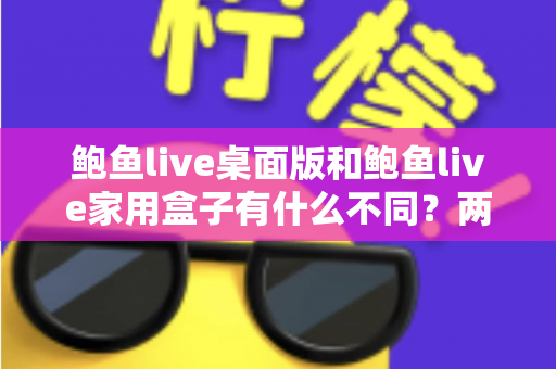 鲍鱼live桌面版和鲍鱼live家用盒子有什么不同?两大版本全方位对比与选购指南 鲍鱼live桌面版和鲍鱼live家用盒子有什么不同?两大版本全方位对比与选购指南