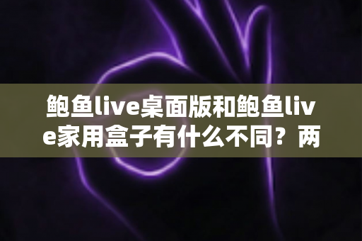 鲍鱼live桌面版和鲍鱼live家用盒子有什么不同?两大版本全方位对比与选购指南 鲍鱼live桌面版和鲍鱼live家用盒子有什么不同?两大版本全方位对比与选购指南
