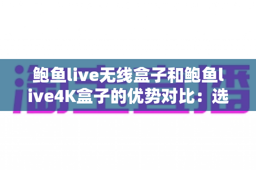 鲍鱼live无线盒子和鲍鱼live4K盒子的优势对比：选购前必读的深度解析指南