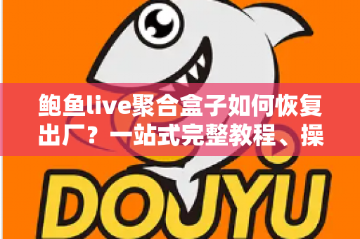 鲍鱼live聚合盒子如何恢复出厂?一站式完整教程、操作步骤与常见问题详解 鲍鱼live聚合盒子如何恢复出厂?一站式完整教程、操作步骤与常见问题详解