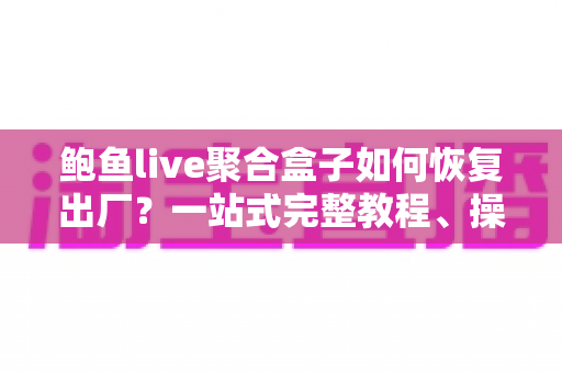 鲍鱼live聚合盒子如何恢复出厂?一站式完整教程、操作步骤与常见问题详解 鲍鱼live聚合盒子如何恢复出厂?一站式完整教程、操作步骤与常见问题详解