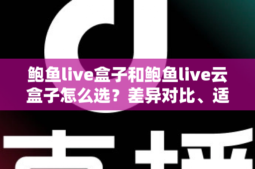 鲍鱼live盒子和鲍鱼live云盒子怎么选？差异对比、适用人群与避坑指南全解析