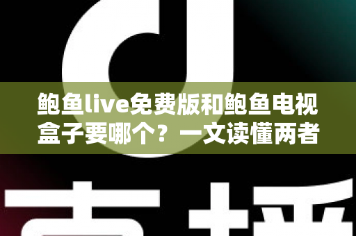 鲍鱼live免费版和鲍鱼电视盒子要哪个?一文读懂两者差异,选对不花冤枉钱 鲍鱼live免费版和鲍鱼电视盒子要哪个?一文读懂两者差异,选对不花冤枉钱