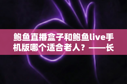 鲍鱼直播盒子和鲍鱼live手机版哪个适合老人?——长辈观看设备选购与使用全指南 鲍鱼直播盒子和鲍鱼live手机版哪个适合老人?——长辈观看设备选购与使用全指南
