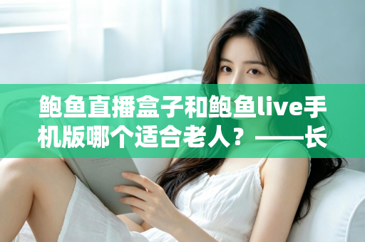 鲍鱼直播盒子和鲍鱼live手机版哪个适合老人?——长辈观看设备选购与使用全指南 鲍鱼直播盒子和鲍鱼live手机版哪个适合老人?——长辈观看设备选购与使用全指南