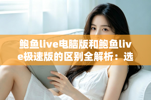 鲍鱼live电脑版和鲍鱼live极速版的区别全解析:选对版本,畅享流畅观看新体验 鲍鱼live电脑版和鲍鱼live极速版的区别全解析:选对版本,畅享流畅观看新体验
