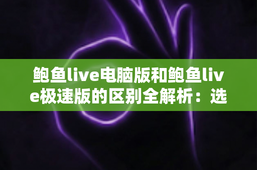鲍鱼live电脑版和鲍鱼live极速版的区别全解析:选对版本,畅享流畅观看新体验 鲍鱼live电脑版和鲍鱼live极速版的区别全解析:选对版本,畅享流畅观看新体验