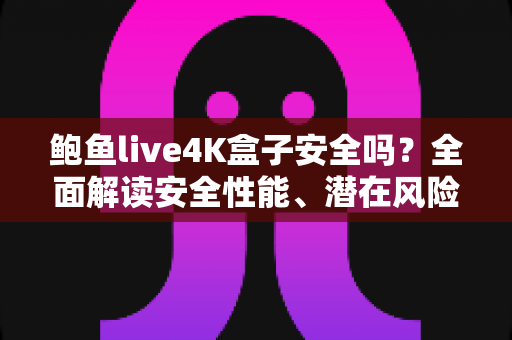 鲍鱼live4K盒子安全吗?全面解读安全性能、潜在风险与选购使用指南 鲍鱼live4K盒子安全吗?全面解读安全性能、潜在风险与选购使用指南