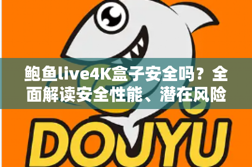 鲍鱼live4K盒子安全吗?全面解读安全性能、潜在风险与选购使用指南 鲍鱼live4K盒子安全吗?全面解读安全性能、潜在风险与选购使用指南