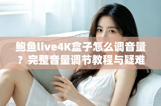 鲍鱼live4K盒子怎么调音量？完整音量调节教程与疑难解答指南