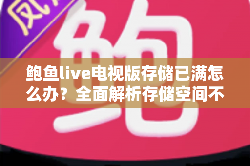 鲍鱼live电视版存储已满怎么办?全面解析存储空间不足的解决方法与预防技巧 鲍鱼live电视版存储已满怎么办?全面解析存储空间不足的解决方法与预防技巧
