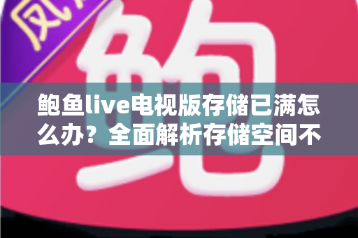 鲍鱼live电视版存储已满怎么办？全面解析存储空间不足的解决方法与预防技巧