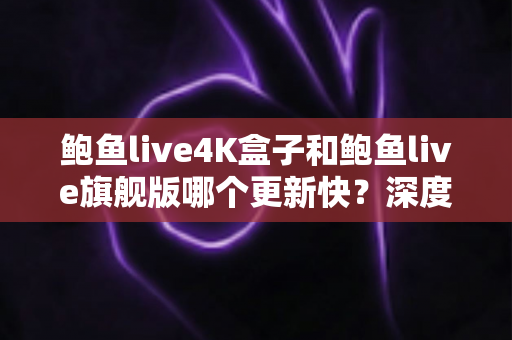 鲍鱼live4K盒子和鲍鱼live旗舰版哪个更新快?深度对比分析与选购指南 鲍鱼live4K盒子和鲍鱼live旗舰版哪个更新快?深度对比分析与选购指南