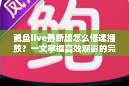 鲍鱼live最新版怎么倍速播放？一文掌握高效观影的完整教程与实用技巧