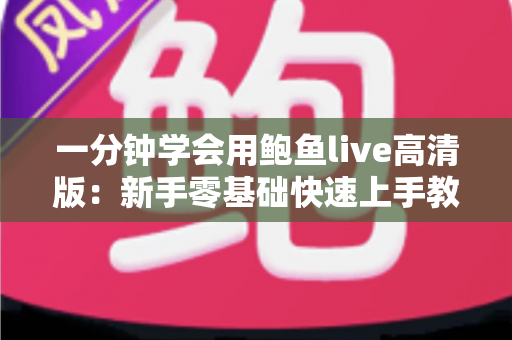 一分钟学会用鲍鱼live高清版：新手零基础快速上手教程与实用技巧全解析