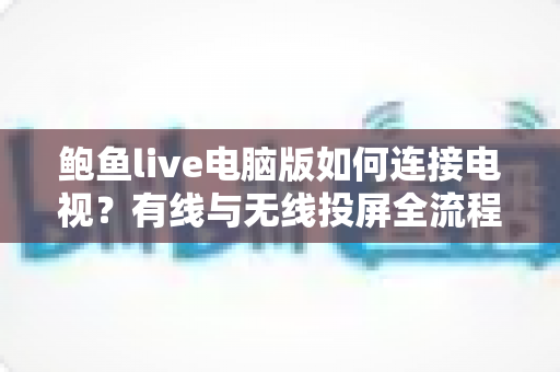 鲍鱼live电脑版如何连接电视？有线与无线投屏全流程详解，轻松打造高清大屏观看体验