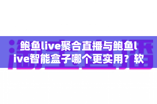 鲍鱼live聚合直播与鲍鱼live智能盒子哪个更实用?软件与硬件全维度深度对比指南 鲍鱼live聚合直播与鲍鱼live智能盒子哪个更实用?软件与硬件全维度深度对比指南