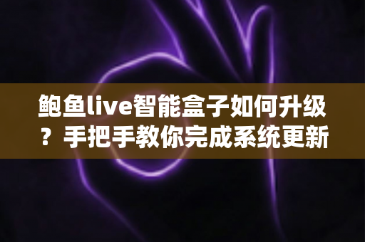 鲍鱼live智能盒子如何升级？手把手教你完成系统更新的完整实操指南