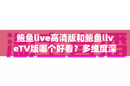 鲍鱼live高清版和鲍鱼liveTV版哪个好看？多维度深度对比帮你选出最佳观看方案