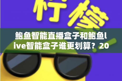 鲍鱼智能直播盒子和鲍鱼live智能盒子谁更划算?2025年直播设备性价比深度测评与选购指南 鲍鱼智能直播盒子和鲍鱼live智能盒子谁更划算?2025年直播设备性价比深度测评与选购指南