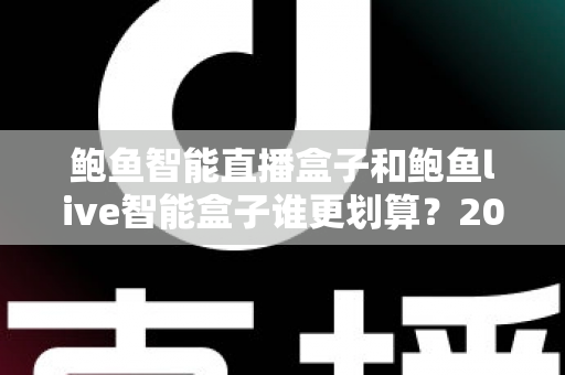 鲍鱼智能直播盒子和鲍鱼live智能盒子谁更划算?2025年直播设备性价比深度测评与选购指南 鲍鱼智能直播盒子和鲍鱼live智能盒子谁更划算?2025年直播设备性价比深度测评与选购指南