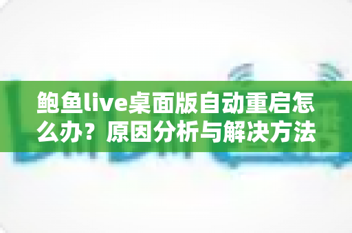 鲍鱼live桌面版自动重启怎么办？原因分析与解决方法全攻略，助你快速恢复稳定观看体验