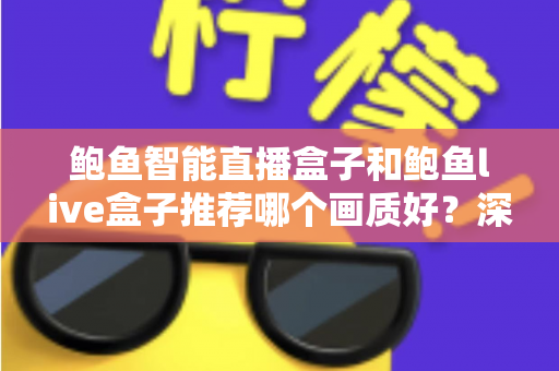 鲍鱼智能直播盒子和鲍鱼live盒子推荐哪个画质好?深度对比与选购全指南 鲍鱼智能直播盒子和鲍鱼live盒子推荐哪个画质好?深度对比与选购全指南