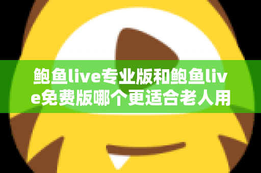 鲍鱼live专业版和鲍鱼live免费版哪个更适合老人用?为家中长辈挑选直播应用的完整指南 鲍鱼live专业版和鲍鱼live免费版哪个更适合老人用?为家中长辈挑选直播应用的完整指南