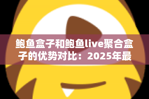鲍鱼盒子和鲍鱼live聚合盒子的优势对比：2025年最全选购指南，帮你找到更适合家庭观影的电视盒子